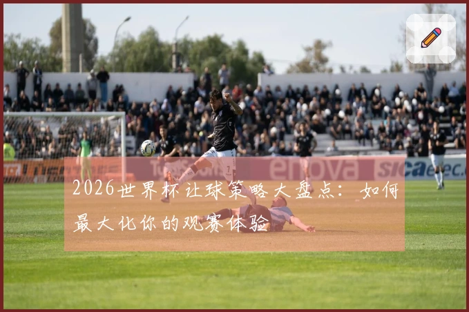 2026世界杯让球策略大盘点：如何最大化你的观赛体验