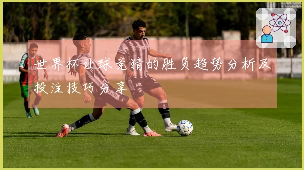 世界杯让球竞猜的胜负趋势分析及投注技巧分享