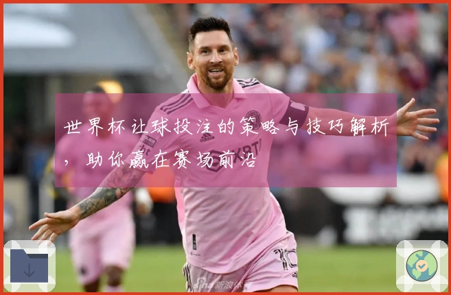 世界杯让球投注的策略与技巧解析，助你赢在赛场前沿
