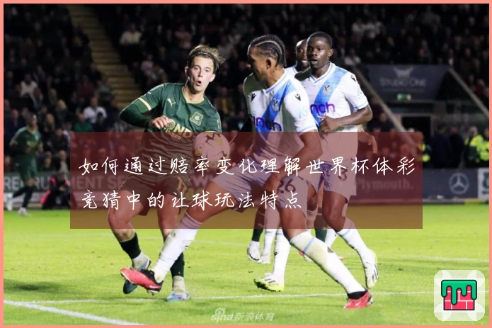 如何通过赔率变化理解世界杯体彩竞猜中的让球玩法特点