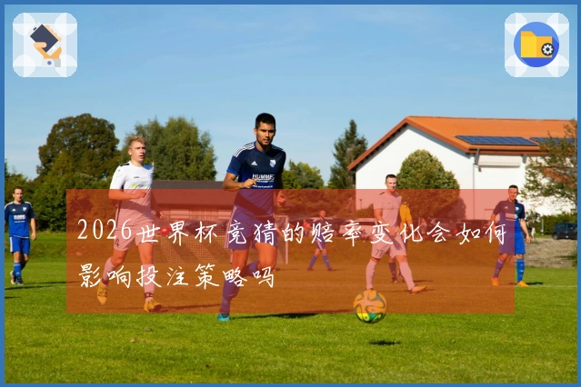 2026世界杯竞猜的赔率变化会如何影响投注策略吗