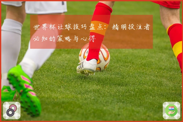世界杯让球技巧盘点：精明投注者必知的策略与心得
