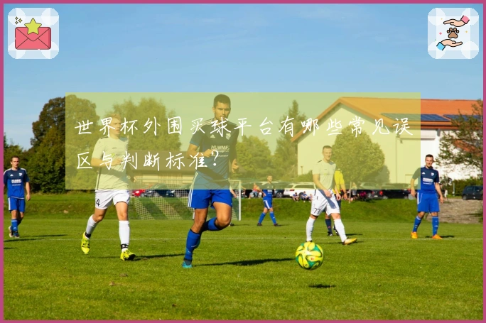 世界杯外围买球平台有哪些常见误区与判断标准?