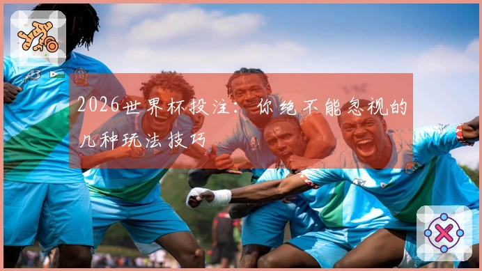 2026世界杯投注：你绝不能忽视的几种玩法技巧