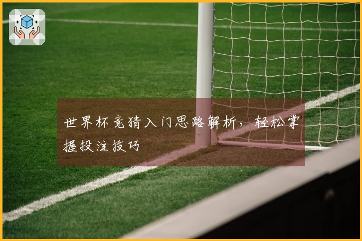 世界杯竞猜入门思路解析，轻松掌握投注技巧