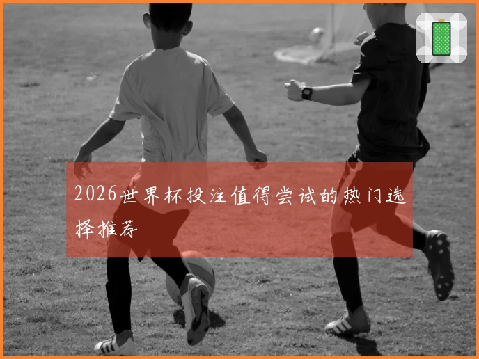 2026世界杯投注值得尝试的热门选择推荐