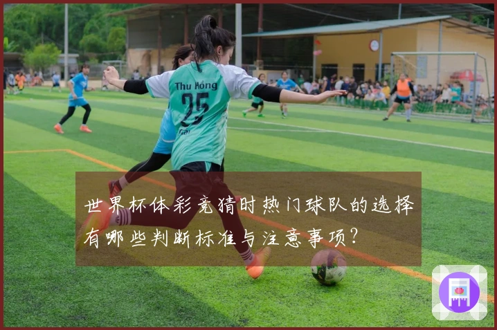 世界杯体彩竞猜时热门球队的选择有哪些判断标准与注意事项？