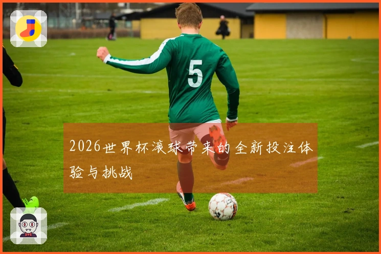 2026世界杯滚球带来的全新投注体验与挑战