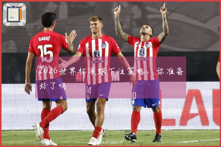2026世界杯滚球下注策略,你准备好了吗