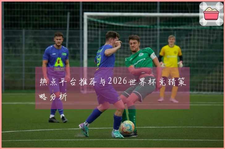 热点平台推荐与2026世界杯竞猜策略分析
