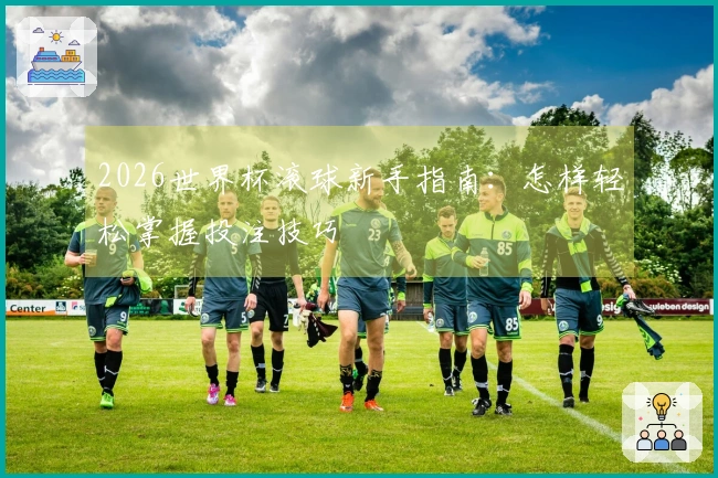 2026世界杯滚球新手指南：怎样轻松掌握投注技巧