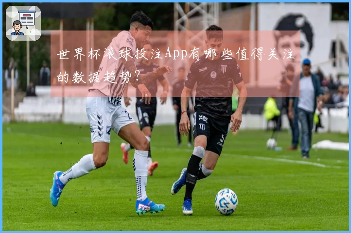世界杯滚球投注App有哪些值得关注的数据趋势？