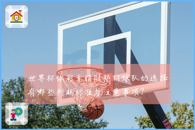 世界杯体彩竞猜时热门球队的选择有哪些判断标准与注意事项？