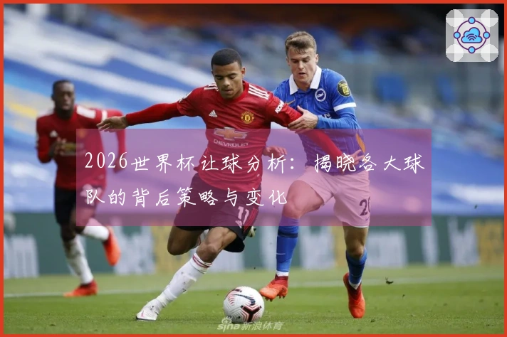 2026世界杯让球分析：揭晓各大球队的背后策略与变化
