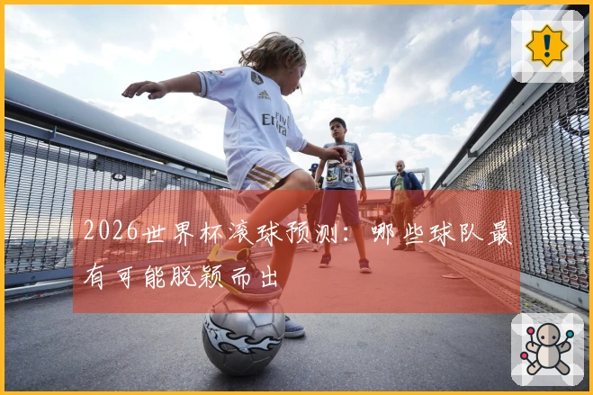 2026世界杯滚球预测：哪些球队最有可能脱颖而出