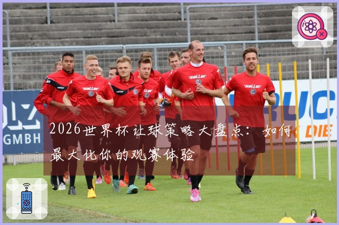 2026世界杯让球策略大盘点：如何最大化你的观赛体验