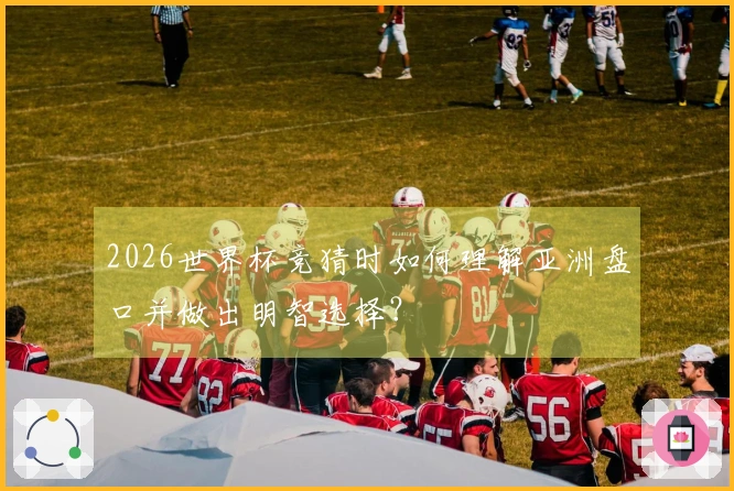 2026世界杯竞猜时如何理解亚洲盘口并做出明智选择？