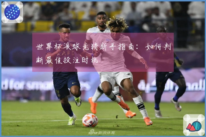 世界杯滚球竞猜新手指南：如何判断最佳投注时机