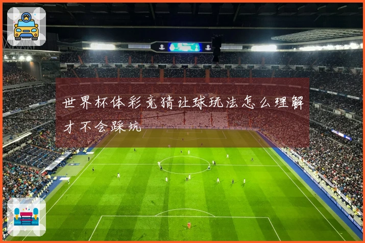 世界杯体彩竞猜让球玩法怎么理解才不会踩坑