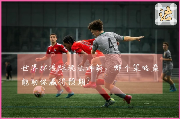 世界杯滚球玩法详解，哪个策略最能助你赢得预期？