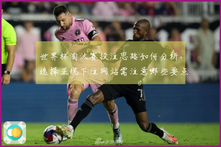 世界杯淘汰赛投注思路如何分析，选择正规下注网站需注意哪些要点