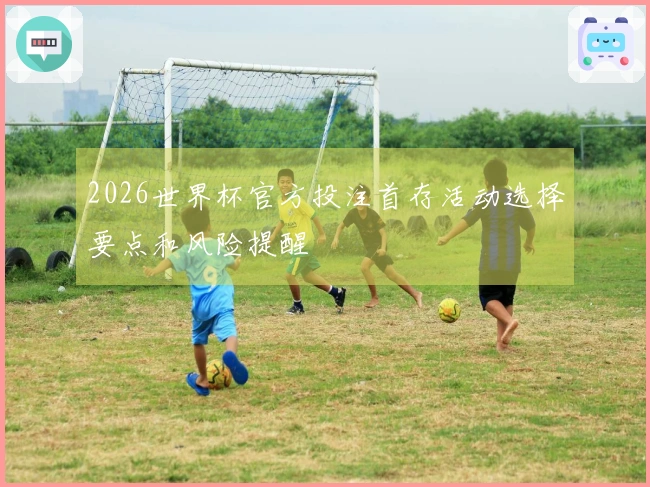 2026世界杯官方投注首存活动选择要点和风险提醒
