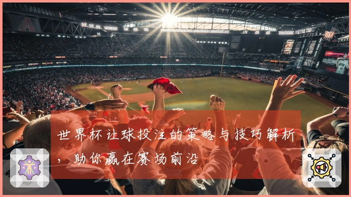 世界杯让球投注的策略与技巧解析，助你赢在赛场前沿
