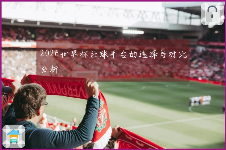 2026世界杯让球平台的选择与对比分析