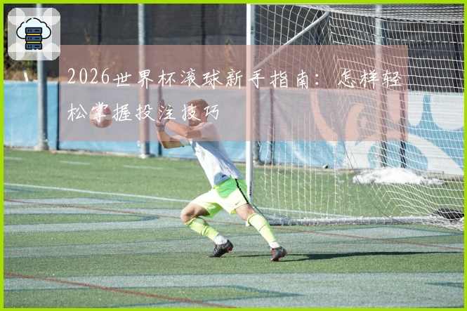 2026世界杯滚球新手指南：怎样轻松掌握投注技巧