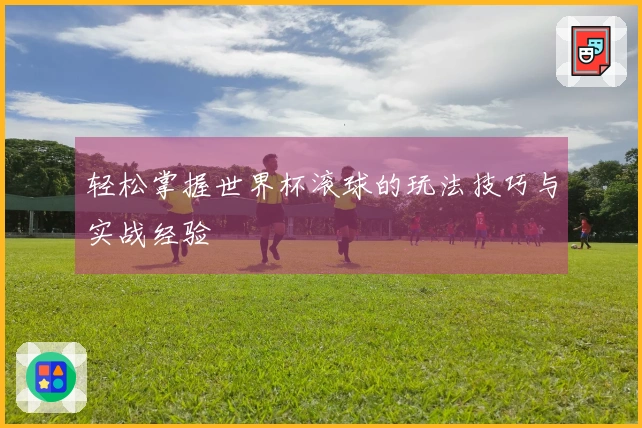 轻松掌握世界杯滚球的玩法技巧与实战经验