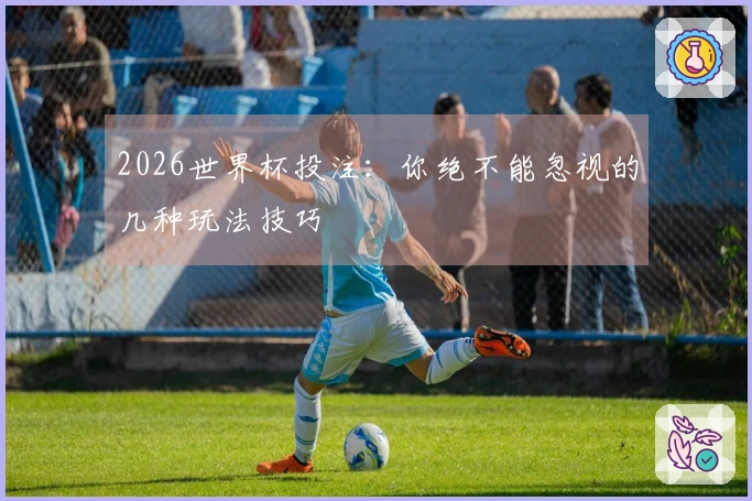 2026世界杯投注：你绝不能忽视的几种玩法技巧
