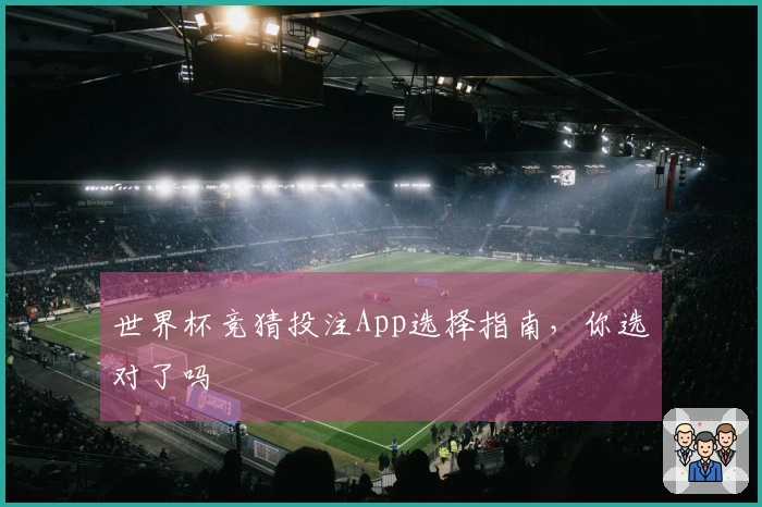 世界杯竞猜投注App选择指南，你选对了吗