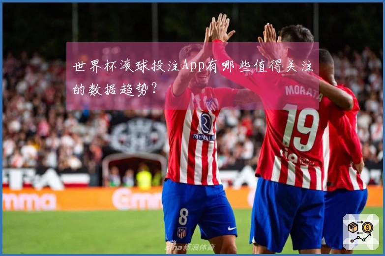 世界杯滚球投注App有哪些值得关注的数据趋势？