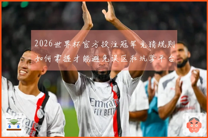 2026世界杯官方投注冠军竞猜规则如何掌握才能避免误区和坑爹平台