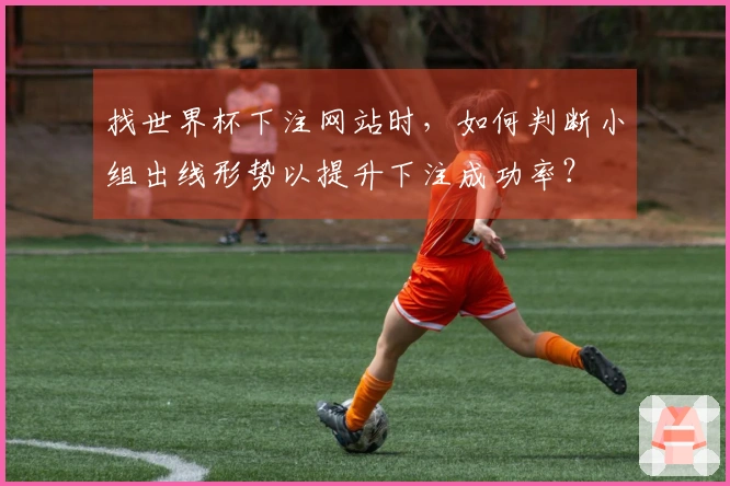 找世界杯下注网站时，如何判断小组出线形势以提升下注成功率？