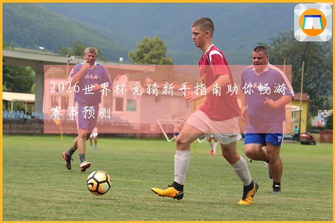 2026世界杯竞猜新手指南助你畅游赛事预测