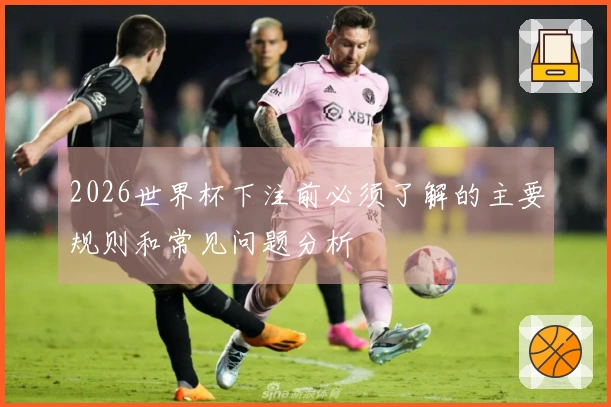2026世界杯下注前必须了解的主要规则和常见问题分析