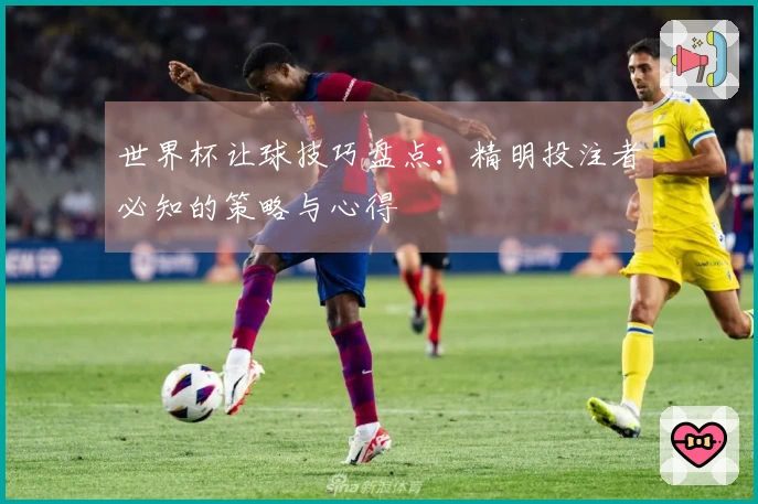 世界杯让球技巧盘点：精明投注者必知的策略与心得