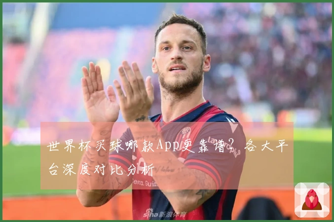 世界杯买球哪款App更靠谱？各大平台深度对比分析