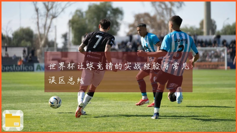 世界杯让球竞猜的实战经验与常见误区总结