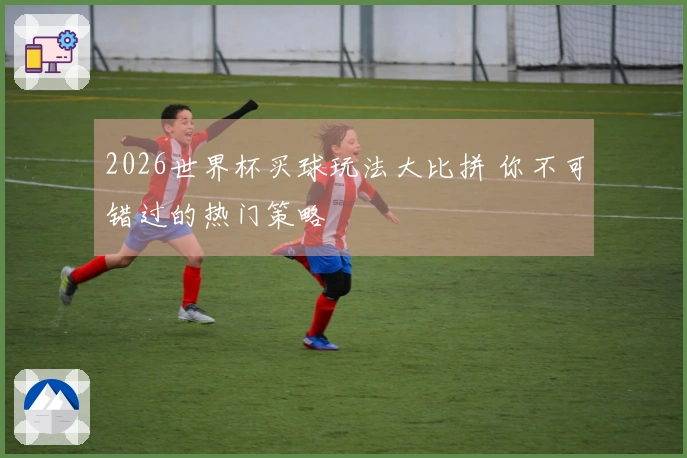 2026世界杯买球玩法大比拼 你不可错过的热门策略