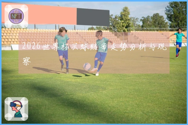 2026世界杯买球赔率走势分析与观察