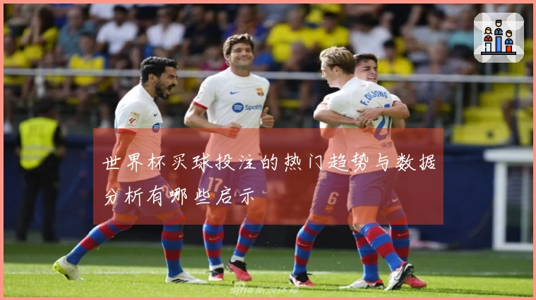 世界杯买球投注的热门趋势与数据分析有哪些启示