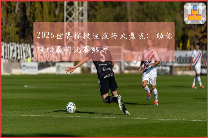 2026世界杯投注技巧大盘点：助你轻松赢得比赛赔率