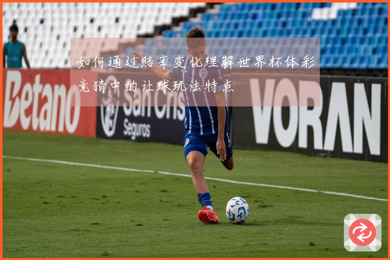 如何通过赔率变化理解世界杯体彩竞猜中的让球玩法特点