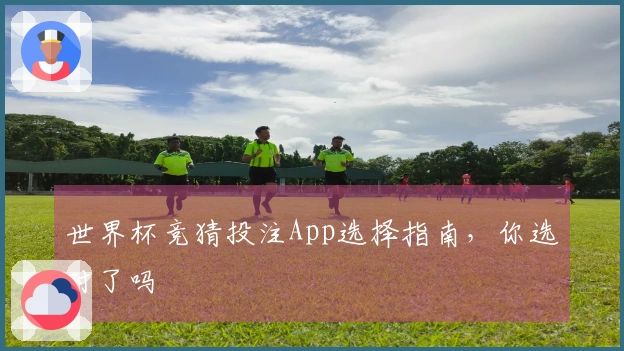 世界杯竞猜投注App选择指南，你选对了吗