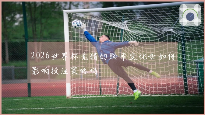 2026世界杯竞猜的赔率变化会如何影响投注策略吗