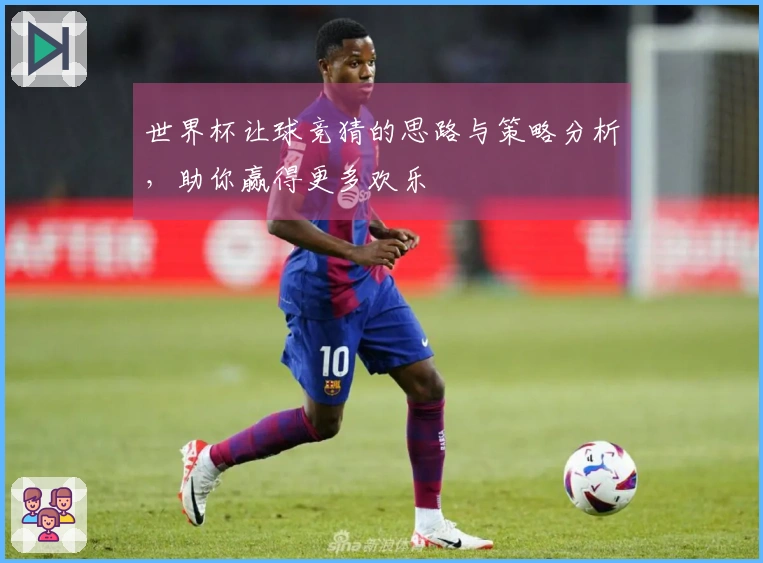 世界杯让球竞猜的思路与策略分析，助你赢得更多欢乐