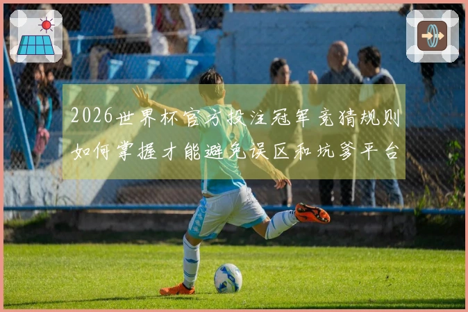 2026世界杯官方投注冠军竞猜规则如何掌握才能避免误区和坑爹平台