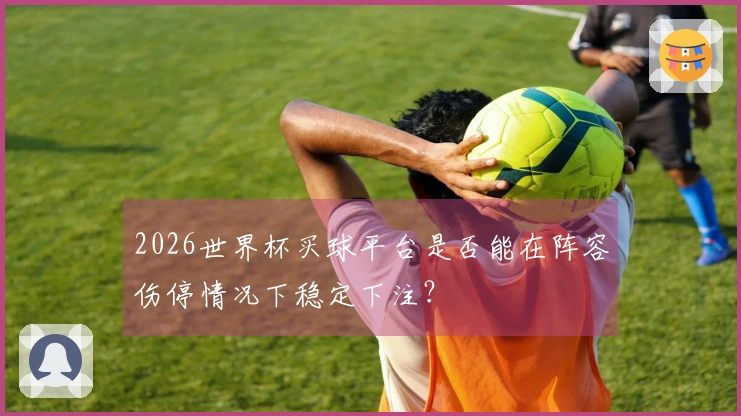 2026世界杯买球平台是否能在阵容伤停情况下稳定下注？